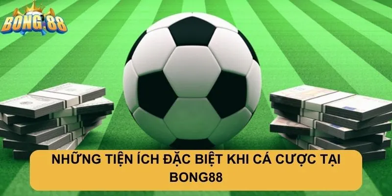 Những tiện ích đặc biệt khi cá cược tại Bong88